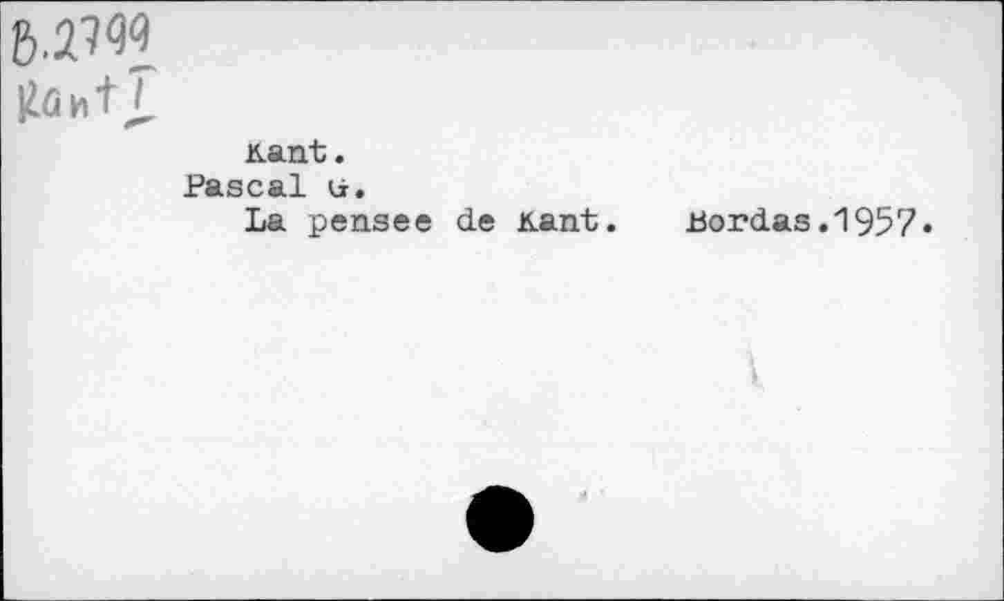 ﻿&.27W
|lûh+î
Kant.
Pascal u.
La pensee de Kant. Bordas.1957